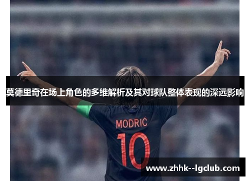 莫德里奇在场上角色的多维解析及其对球队整体表现的深远影响