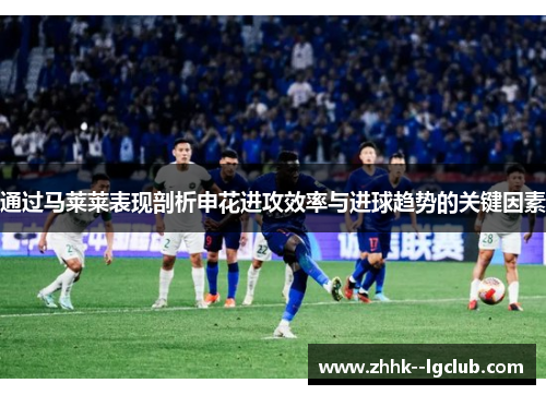 通过马莱莱表现剖析申花进攻效率与进球趋势的关键因素
