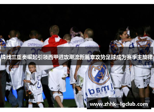 锋线三重奏崛起引领西甲进攻潮流新篇章攻势足球成为赛季主旋律
