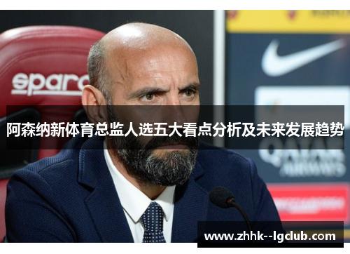 阿森纳新体育总监人选五大看点分析及未来发展趋势