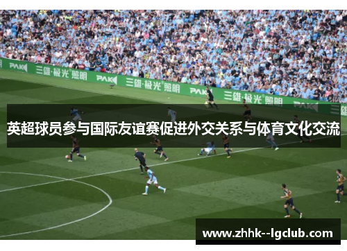 英超球员参与国际友谊赛促进外交关系与体育文化交流