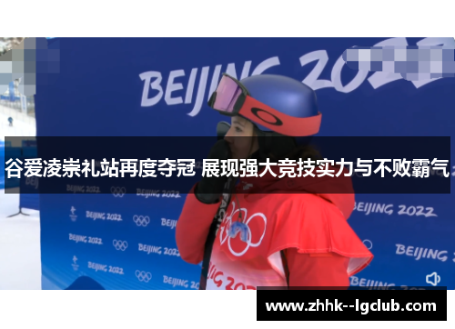 谷爱凌崇礼站再度夺冠 展现强大竞技实力与不败霸气