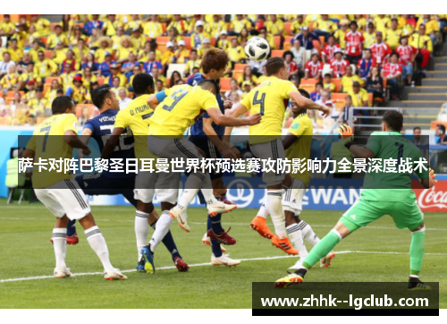 萨卡对阵巴黎圣日耳曼世界杯预选赛攻防影响力全景深度战术