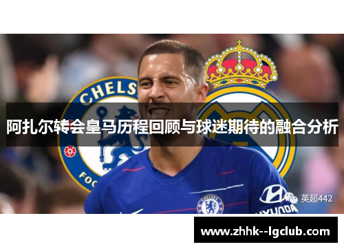 阿扎尔转会皇马历程回顾与球迷期待的融合分析