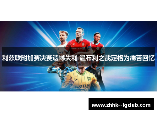 利兹联附加赛决赛遗憾失利 温布利之战定格为痛苦回忆