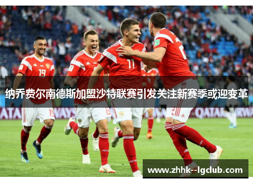 纳乔费尔南德斯加盟沙特联赛引发关注新赛季或迎变革