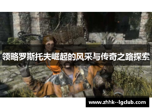 领略罗斯托夫崛起的风采与传奇之路探索