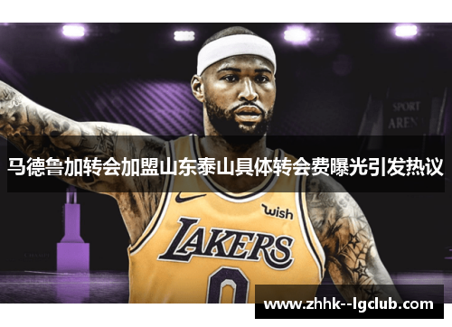 马德鲁加转会加盟山东泰山具体转会费曝光引发热议