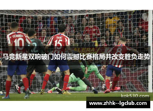 马竞新星双响破门如何震撼比赛格局并改变胜负走势