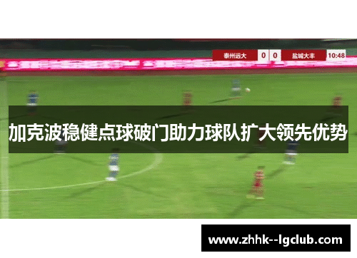 加克波稳健点球破门助力球队扩大领先优势