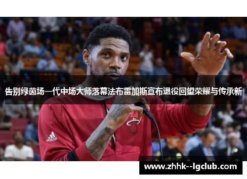 告别绿茵场一代中场大师落幕法布雷加斯宣布退役回望荣耀与传承新