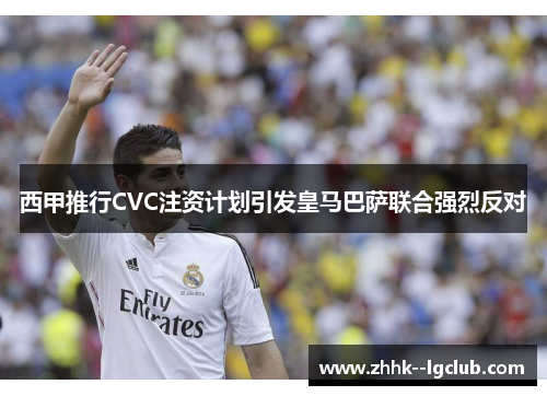 西甲推行CVC注资计划引发皇马巴萨联合强烈反对 西甲推行CVC注资计划引发皇马巴萨联合强烈反对