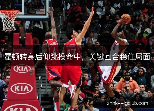霍顿转身后仰跳投命中，关键回合稳住局面